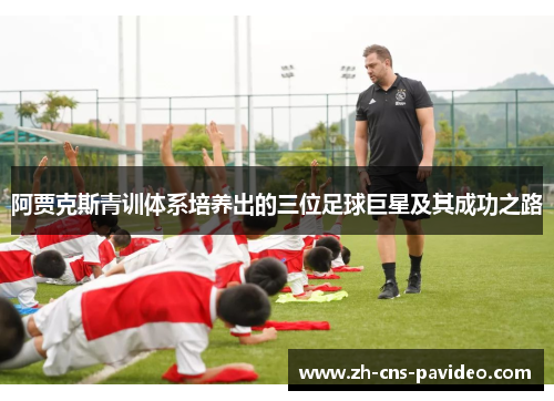 阿贾克斯青训体系培养出的三位足球巨星及其成功之路